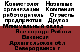 Косметолог › Название организации ­ Компания-работодатель › Отрасль предприятия ­ Другое › Минимальный оклад ­ 30 000 - Все города Работа » Вакансии   . Архангельская обл.,Северодвинск г.